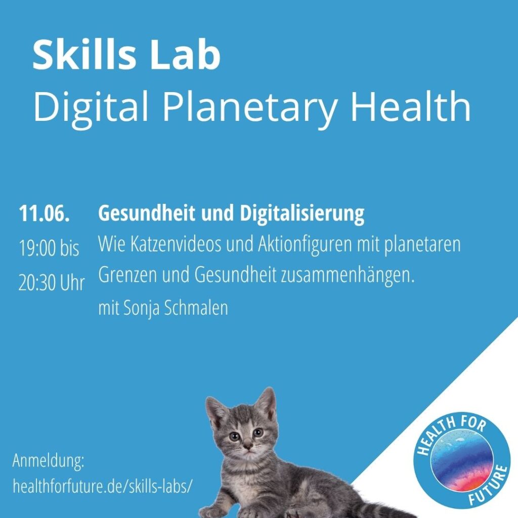 Weiße Schrift auf hellblauem Hintergrund. Skills Lab Digital Planetary Health. 11.06. 19 bis 20.30 Uhr. Gesundheit und Digitalisierung. WIe Katzenvideos und Actionfiguren mit planetaren Grenzen und Gesundheit zusammenhängen. Mit Sonja Schmalen. In der unteren rechten Ecke ist das Health for Future Logo abgebildet. Links daneben ist ein Bild einer kleinen grauen Katze. 